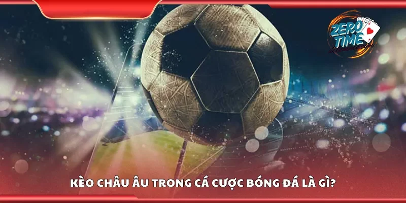 Kèo châu Âu trong cá cược bóng đá là gì?